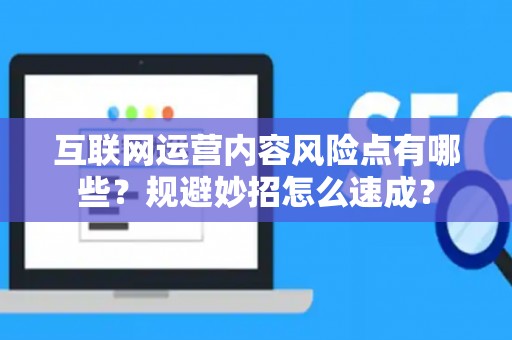 互联网运营内容风险点有哪些？规避妙招怎么速成？