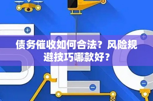 债务催收如何合法？风险规避技巧哪款好？