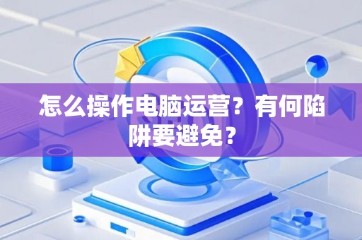 怎么操作电脑运营？有何陷阱要避免？