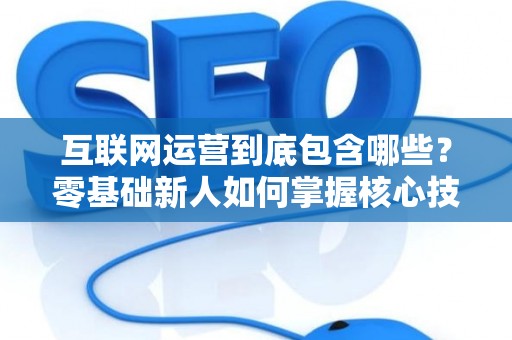 互联网运营到底包含哪些？零基础新人如何掌握核心技巧？