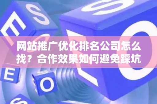 网站推广优化排名公司怎么找？合作效果如何避免踩坑？