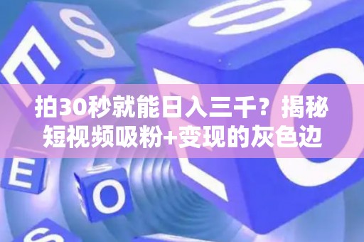 拍30秒就能日入三千？揭秘短视频吸粉+变现的灰色边界