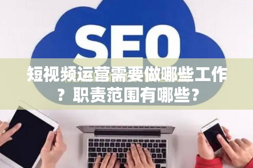 短视频运营需要做哪些工作？职责范围有哪些？