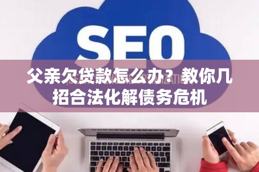 父亲欠贷款怎么办？教你几招合法化解债务危机